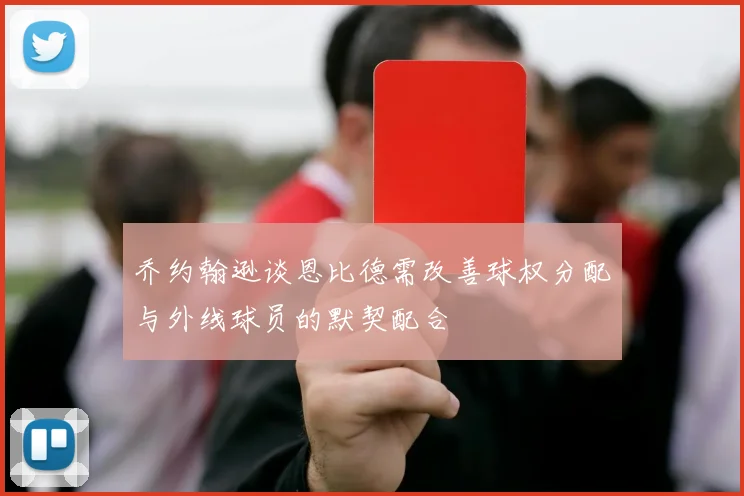 乔约翰逊谈恩比德需改善球权分配与外线球员的默契配合