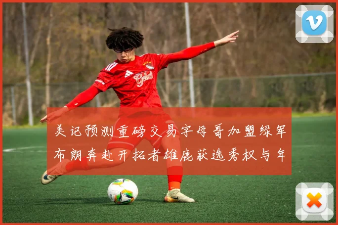美记预测重磅交易字母哥加盟绿军布朗奔赴开拓者雄鹿获选秀权与年轻球员