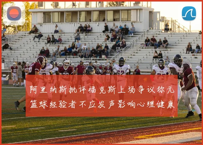 阿里纳斯批评福克斯上场争议称无篮球经验者不应发声影响心理健康