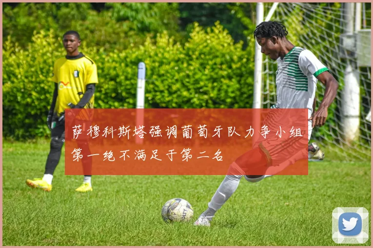 萨穆科斯塔强调葡萄牙队力争小组第一绝不满足于第二名
