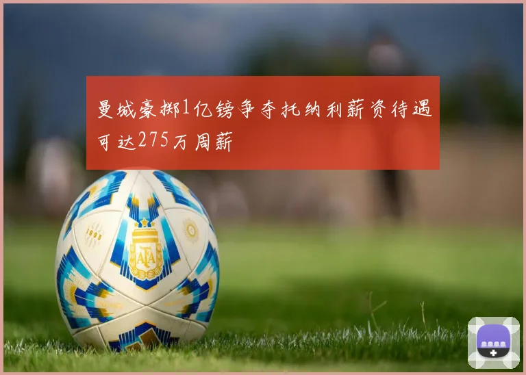 曼城豪掷1亿镑争夺托纳利薪资待遇可达275万周薪