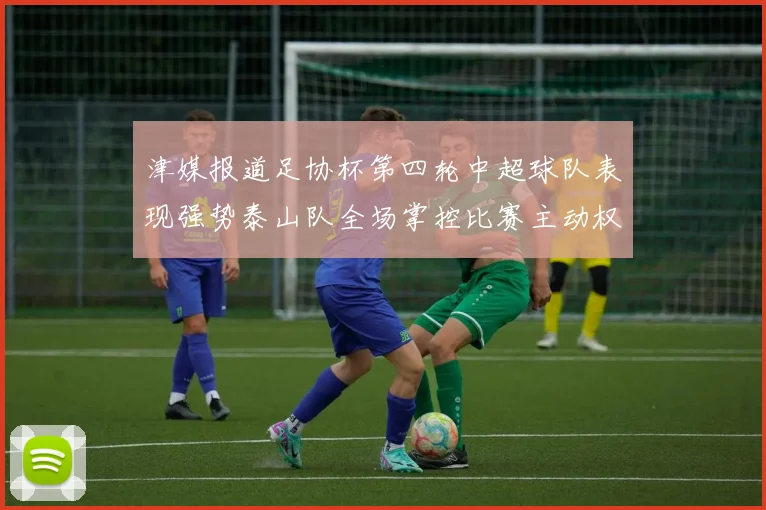 津媒报道足协杯第四轮中超球队表现强势泰山队全场掌控比赛主动权