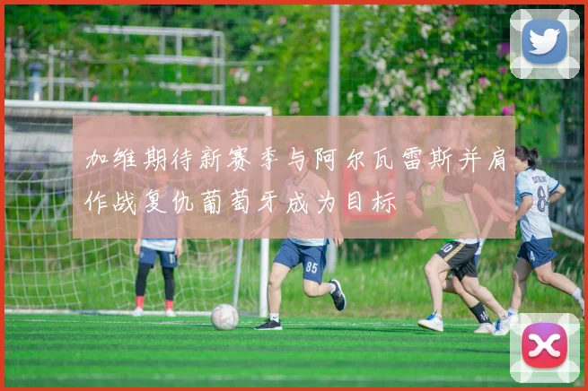 加维期待新赛季与阿尔瓦雷斯并肩作战复仇葡萄牙成为目标