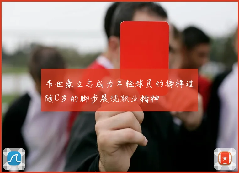 韦世豪立志成为年轻球员的榜样追随C罗的脚步展现职业精神