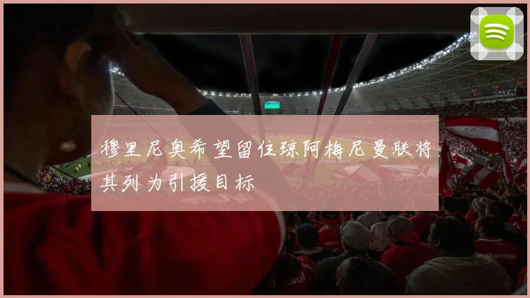 穆里尼奥希望留住琼阿梅尼曼联将其列为引援目标