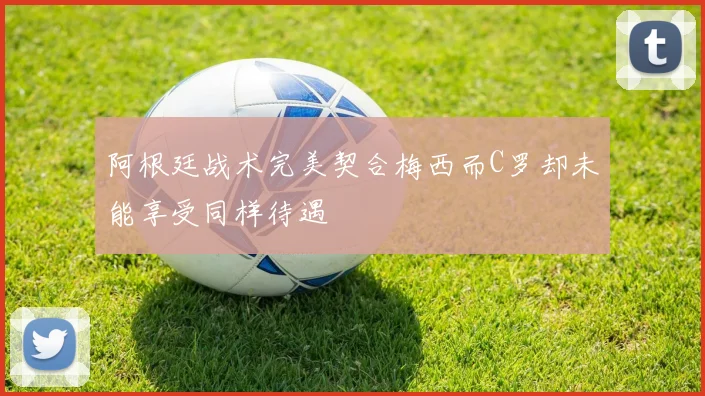 阿根廷战术完美契合梅西而C罗却未能享受同样待遇