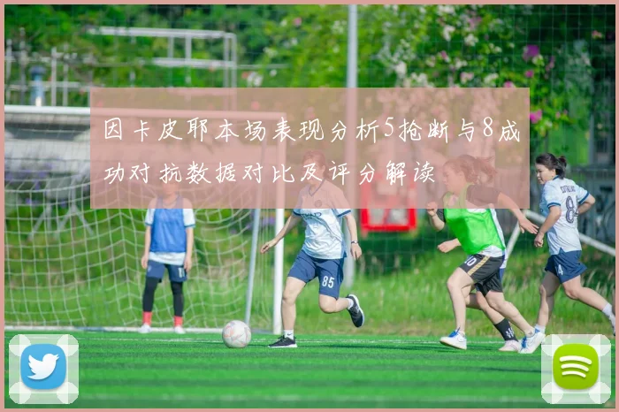 因卡皮耶本场表现分析5抢断与8成功对抗数据对比及评分解读