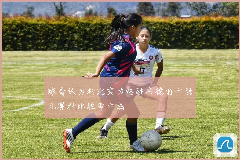 球哥认为科比实力略胜韦德打十场比赛科比胜率六成